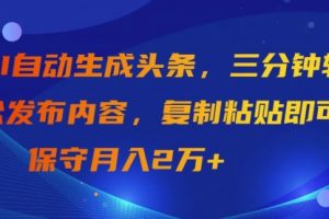 AI自动生成头条，三分钟轻松发布内容，复制粘贴即可， 保守月入2万+