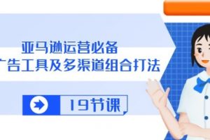亚马逊运营必备，多广告 工具及多渠道组合打法（19节课）