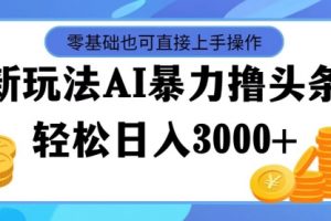 最新玩法AI暴力撸头条，零基础也可轻松日入3000+
