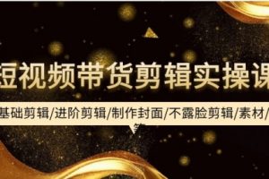 短视频带货剪辑实操课：基础剪辑/进阶剪辑/制作封面/不露脸剪辑/素材/