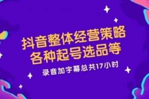 抖音整体经营策略，各种起号选品等 录音加字幕总共17小时