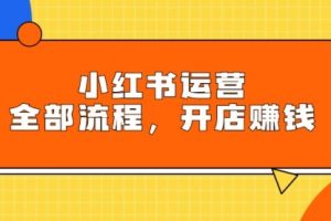 小红书运营全部流程，掌握小红书玩法规则，开店赚钱