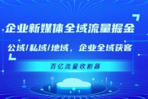 企业 新媒体 全域流量掘金：公域/私域/地域 企业全域获客 百亿流量 收割器