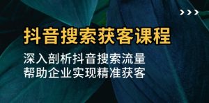 抖音搜索获客深度课程，剖析搜索流量奥秘，助力企业精准锁定客户！