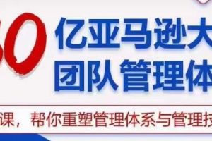 30亿-亚马逊大卖团队管理体系，一套课帮你重塑管理体系与管理技巧