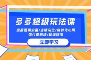 2024多多 超级玩法课 流量底层逻辑/店铺定位/高转化布局/强付费/起爆玩法