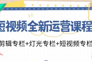 短视频全新运营课程：剪辑专栏+灯光专栏+短视频专栏