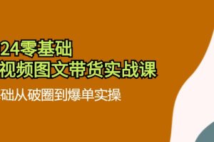 2024零基础·短视频图文带货实战课：0基础从破圈到爆单实操