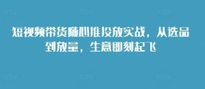 短视频带货随心推投放实战秘籍，选品放量一气呵成，生意即刻腾飞！