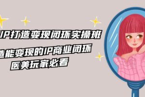 医美IP打造-变现闭环实操班，打造能变现的IP商业闭环，医美玩家必看