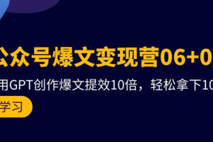 AI公众号爆文变现营06+07，21天用GPT创作爆文提效10倍