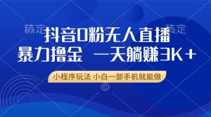 抖音 0 粉无人直播掘金秘籍，一部手机躺赚 3K+，小白也能逆袭！