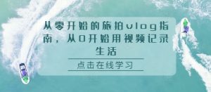 从零开始旅拍 vlog 指南：用视频记录生活全攻略