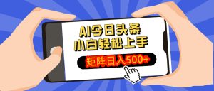 AI今日头条最新玩法，小白轻松矩阵操作日入多张