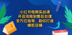 小红书电商实战全攻略课程：开店售后一站式教学，助力打造爆款店铺，电商变现无忧