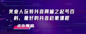 美业抖音同城起号百科课程：美业人抖音启蒙，起号运营全知道，同城流量轻松抓