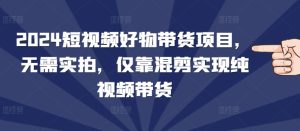 2024短视频好物带货：无需实拍，混剪视频带货，轻松开启赚钱模式！