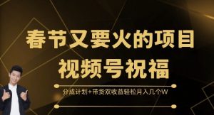 春节视频号祝福掘金项目：分成带货双收，轻松月入数 W，节日红利大爆发