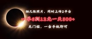 拍照上传赚钱法：同时上传2平台，一单6到12元，一天轻松500+，无门槛，一台手机即可！