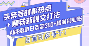 头条号时事热点+赚钱新爆文打法：AI洗稿引流300+精准创业粉，立即行动！
