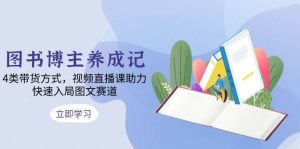 图书博主养成记：4类带货方式+视频直播课，快速入局图文赛道！