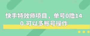 快手特效师项目：单号 0 撸 140，支持多账号操作，赚钱机会多多