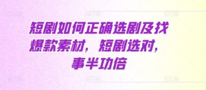 短剧选剧素材宝典：精准选剧，爆款素材挖掘，事半功倍财富路