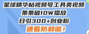 星球精华帖视频号工具类视频爆款秘籍：条条破 10W 播放，日引 300 + 创业粉速看防和谐