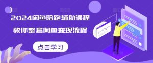 2024 闲鱼陪跑变现全攻略课程：全程辅助，整套流程教学，闲鱼赚钱无忧