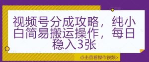 视频号分成攻略：纯小白简易搬运操作，每日稳入 3 张，轻松赚收益