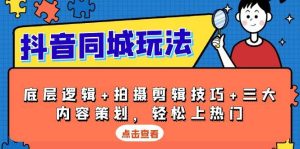 抖音同城玩法：底层逻辑+拍摄剪辑技巧+三大内容策划，轻松上热门！