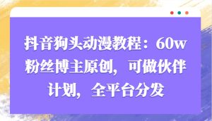 抖音狗头动漫教程：60w粉丝博主原创，可做伙伴计划，全平台分发！