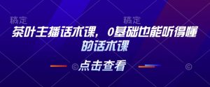 茶叶主播话术课，0基础也能听得懂的话术课