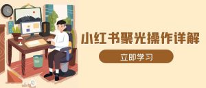 小红书聚光操作全流程：素材、开户、定位、计划搭建