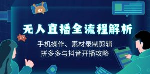 无人直播全过程分析：手机操控、素材内容拍摄视频剪辑、拼多多平台与抖音开直播攻略大全