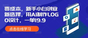 AI设计LOGO创业新选择：一单19.9，新手小白也能轻松上手（附教程资料）