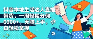 抖音本地生活达人直播带货：一周轻松分佣6900+，无脑上手，小白轻松拿捏