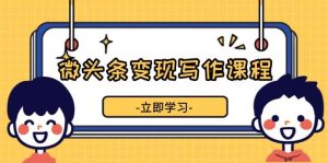 微头条变现写作课：掌握流量变现技巧，提升微头条质量，收益增长