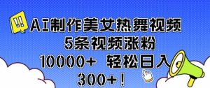AI制做美女热舞视频 5条短视频增粉10000 轻轻松松日入3张