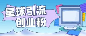 星球引流创业粉操作简单可矩阵操作日引200+精准粉