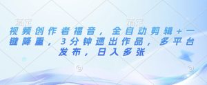 视频创作者福音，全自动剪辑+一键降重，3分钟速出作品，多平台发布，日入多张