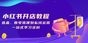 小红书的开店流程，选款、账户构建到私域流量运营，一站式学习材料