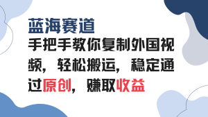 复制外国视频教程：轻松搬运，蓝海赛道稳定通过原创，赚取收益