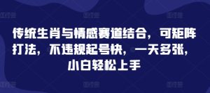 生肖情感赛道新玩法：矩阵操作，快速起号，日入多张
