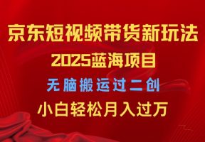 2025京东短视频带货新玩法，无脑搬运过二创，小白轻松月入过W