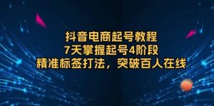 抖音电商起号教程：7天掌握起号4阶段，精准标签打法，突破百人在线