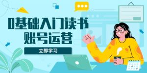 0基础读书账号运营：系统课程解决素材流量变现难题