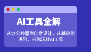 AI专用工具详解：从办公神器到创意产品设计，从产品到升阶，带你玩转AI专用工具