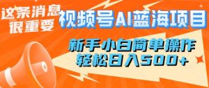 微信视频号AI蓝海项目，新手入门易操作，轻轻松松日入好几张