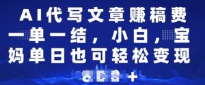 AI代写文章赚稿费，一单一结新手，宝妈妈单日都可以轻松日入好几张